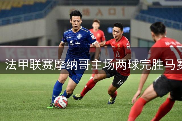 法甲联赛摩纳哥主场两球完胜马赛 布伦纳独中两元